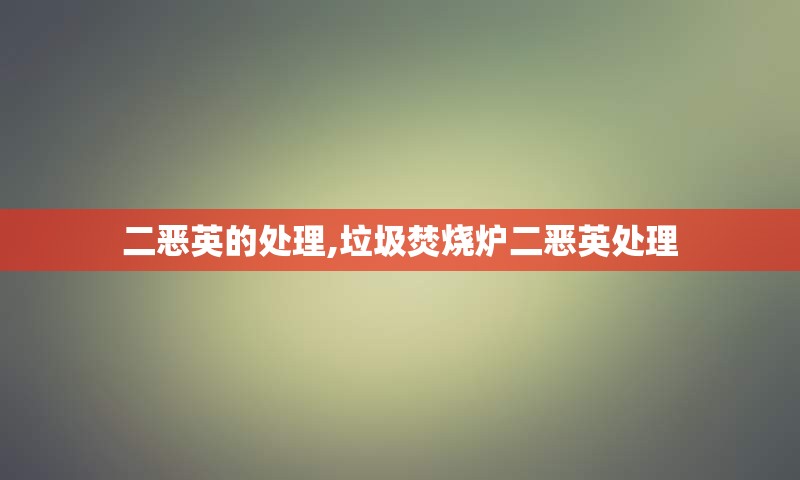 二恶英的处理,垃圾焚烧炉二恶英处理