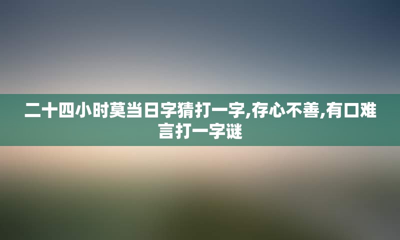 二十四小时莫当日字猜打一字,存心不善,有口难言打一字谜