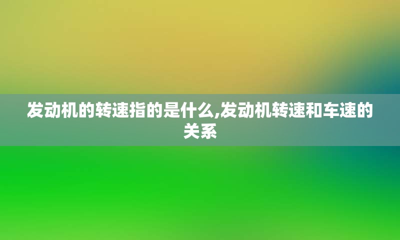 发动机的转速指的是什么,发动机转速和车速的关系