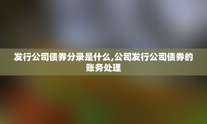发行公司债券分录是什么,公司发行公司债券的账务处理