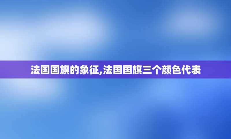 法国国旗的象征,法国国旗三个颜色代表