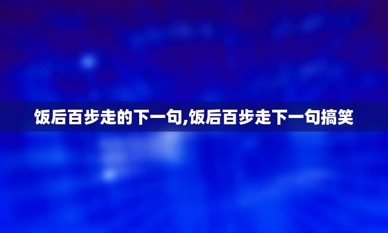 饭后百步走的下一句,饭后百步走下一句搞笑