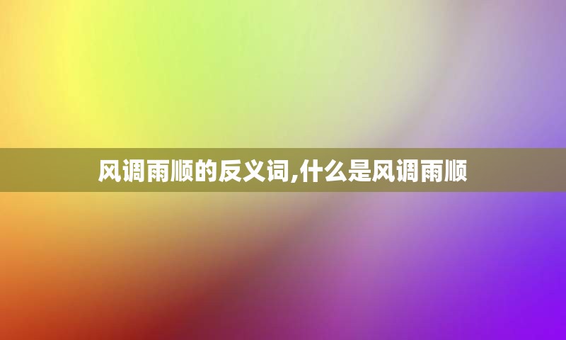 风调雨顺的反义词,什么是风调雨顺