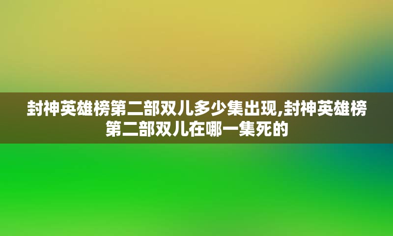 封神英雄榜第二部双儿多少集出现,封神英雄榜第二部双儿在哪一集死的
