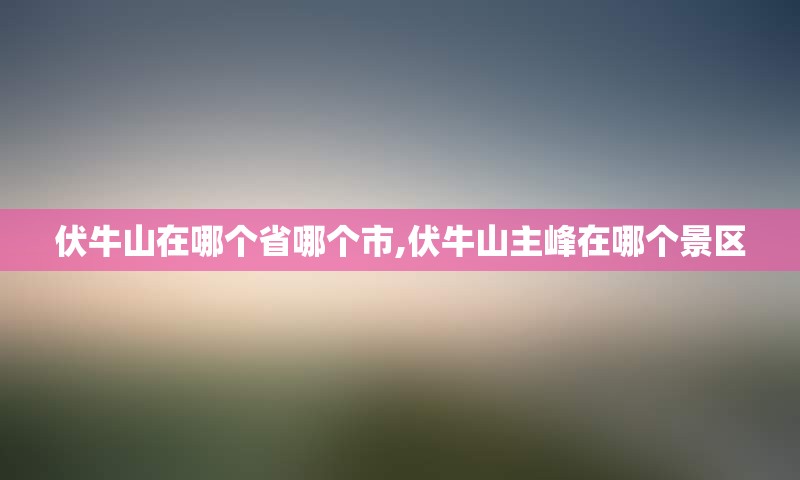 伏牛山在哪个省哪个市,伏牛山主峰在哪个景区