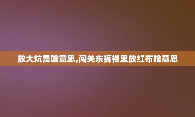 放大炕是啥意思,闯关东裤裆里放红布啥意思