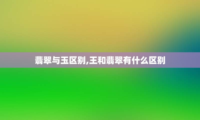 翡翠与玉区别,王和翡翠有什么区别