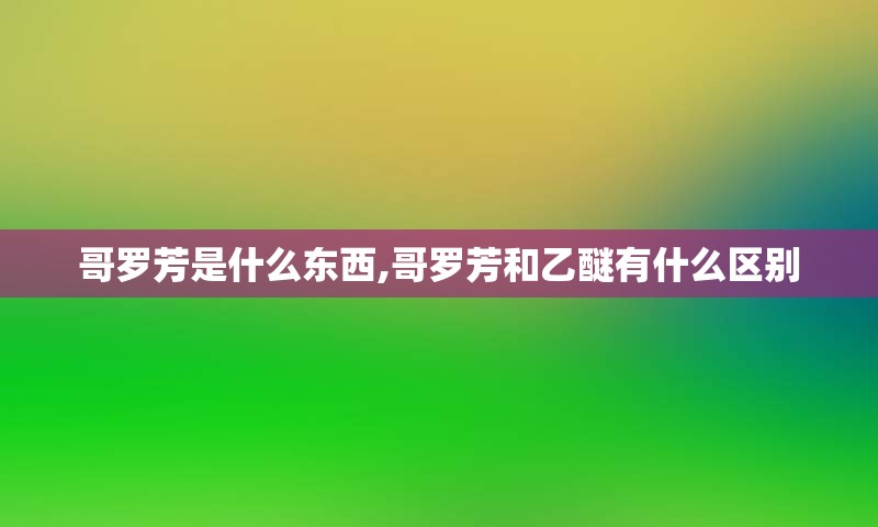 哥罗芳是什么东西,哥罗芳和乙醚有什么区别