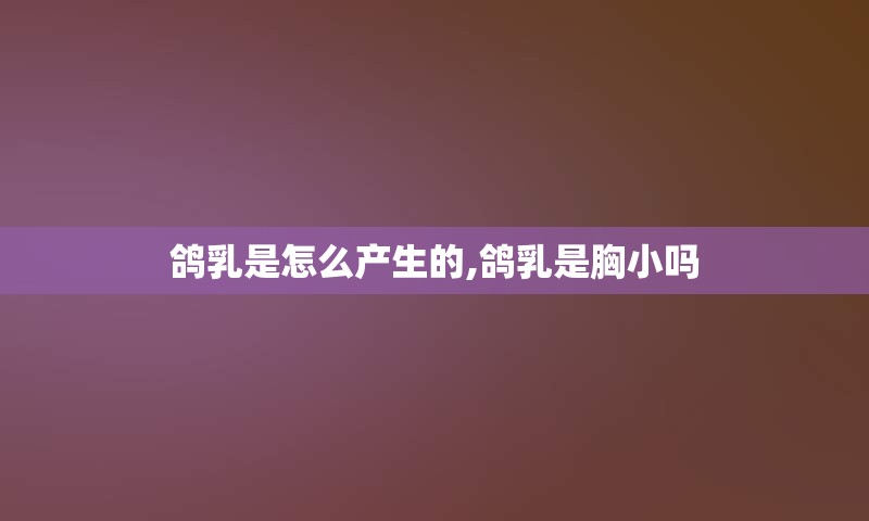 鸽乳是怎么产生的,鸽乳是胸小吗