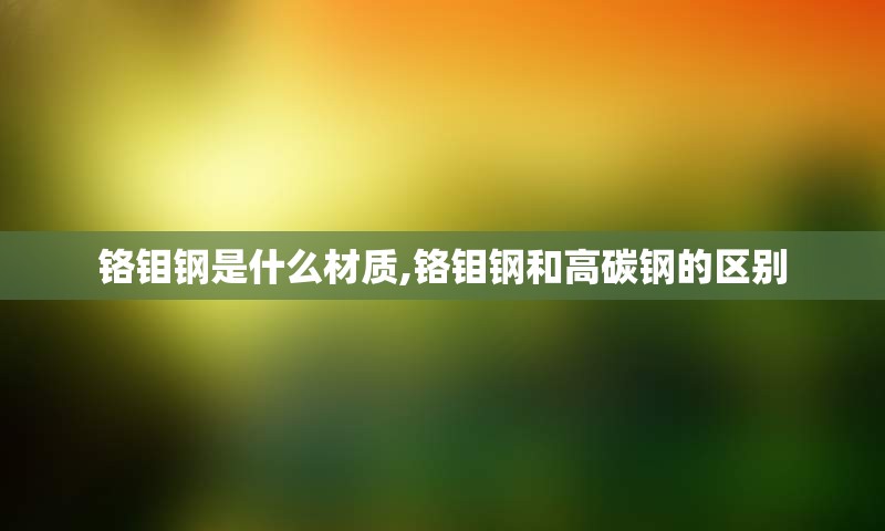 铬钼钢是什么材质,铬钼钢和高碳钢的区别