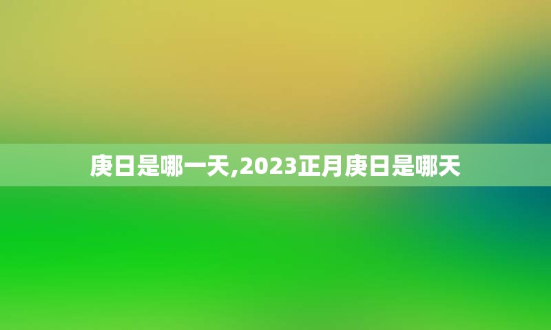 庚日是哪一天,2023正月庚日是哪天