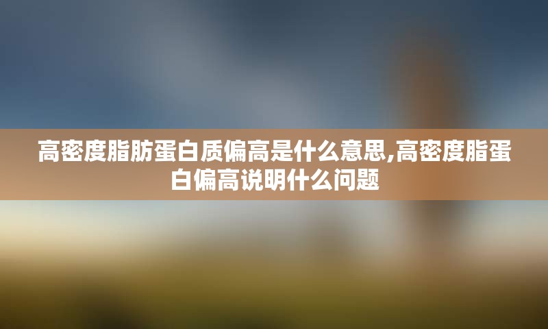 高密度脂肪蛋白质偏高是什么意思,高密度脂蛋白偏高说明什么问题