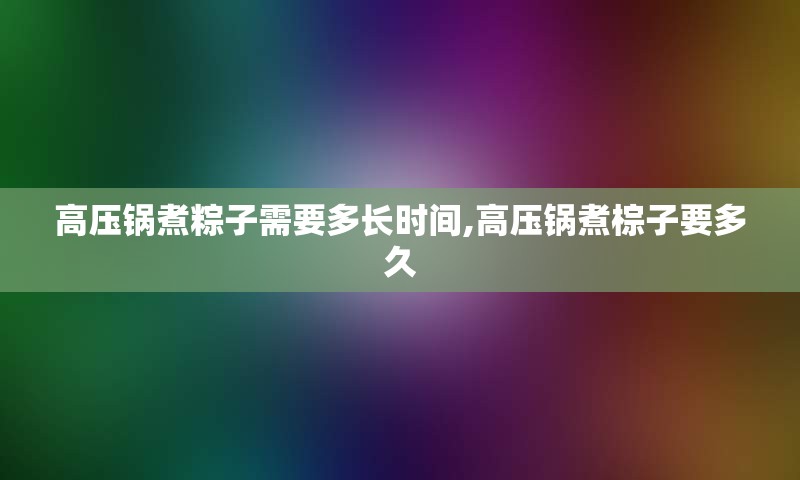 高压锅煮粽子需要多长时间,高压锅煮棕子要多久