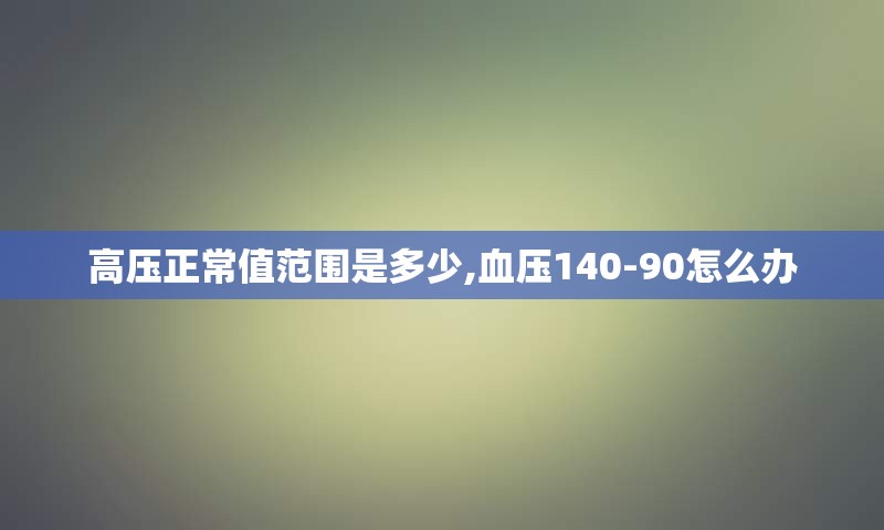 高压正常值范围是多少,血压140-90怎么办