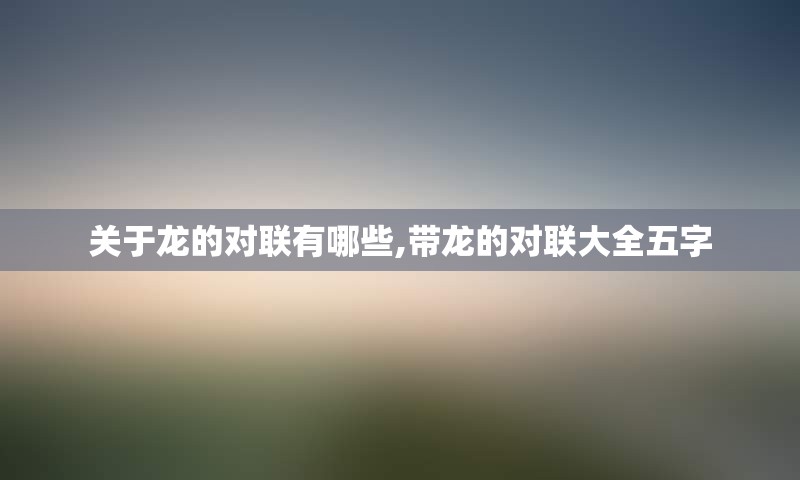 关于龙的对联有哪些,带龙的对联大全五字