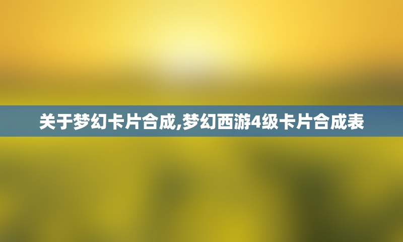 关于梦幻卡片合成,梦幻西游4级卡片合成表