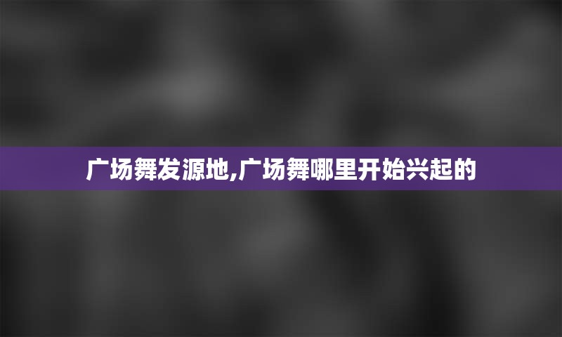 广场舞发源地,广场舞哪里开始兴起的