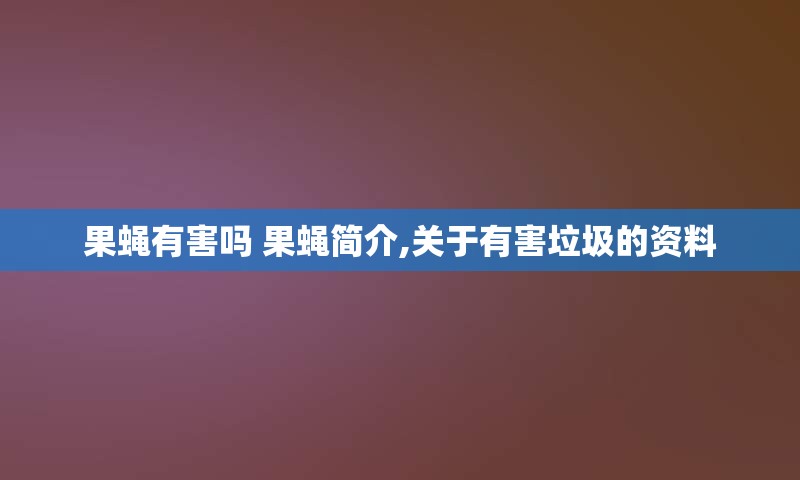 果蝇有害吗 果蝇简介,关于有害垃圾的资料