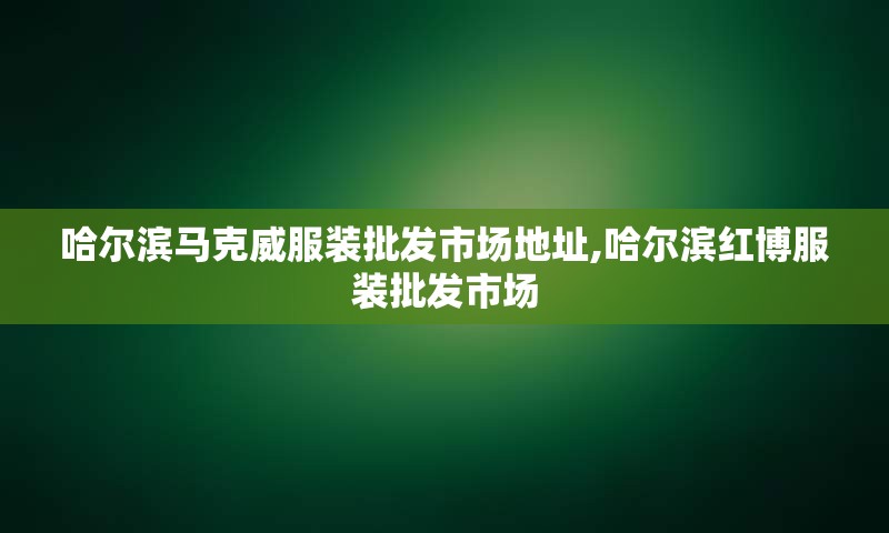 哈尔滨马克威服装批发市场地址,哈尔滨红博服装批发市场