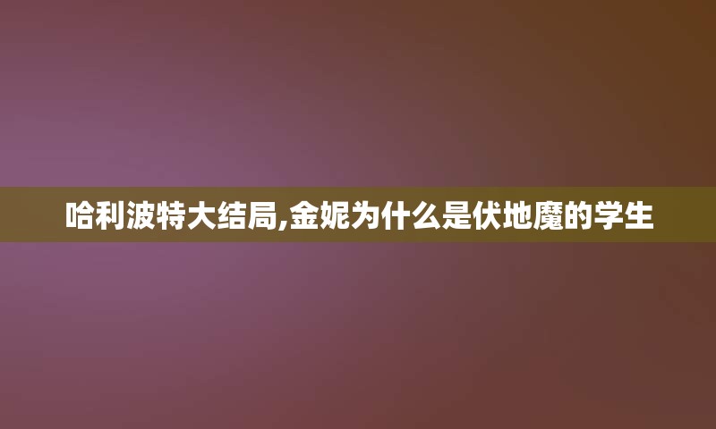 哈利波特大结局,金妮为什么是伏地魔的学生