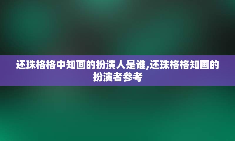 还珠格格中知画的扮演人是谁,还珠格格知画的扮演者参考