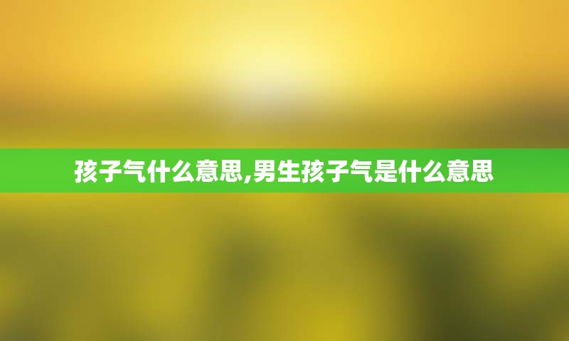 孩子气什么意思,男生孩子气是什么意思