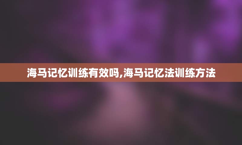海马记忆训练有效吗,海马记忆法训练方法