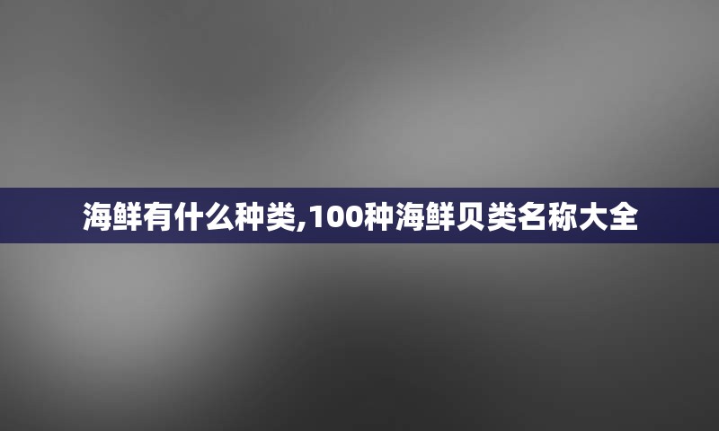 海鲜有什么种类,100种海鲜贝类名称大全