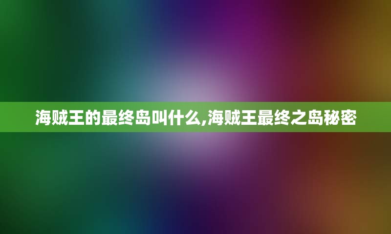 海贼王的最终岛叫什么,海贼王最终之岛秘密
