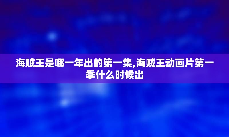 海贼王是哪一年出的第一集,海贼王动画片第一季什么时候出