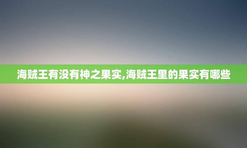 海贼王有没有神之果实,海贼王里的果实有哪些