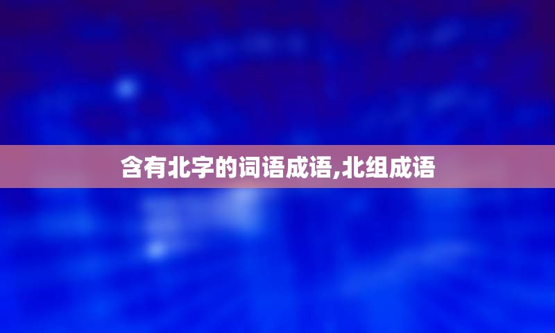 含有北字的词语成语,北组成语