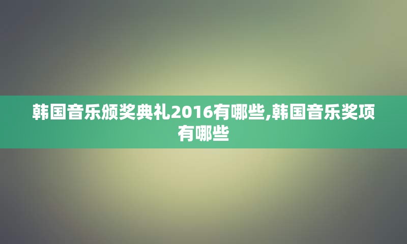 韩国音乐颁奖典礼2016有哪些,韩国音乐奖项有哪些