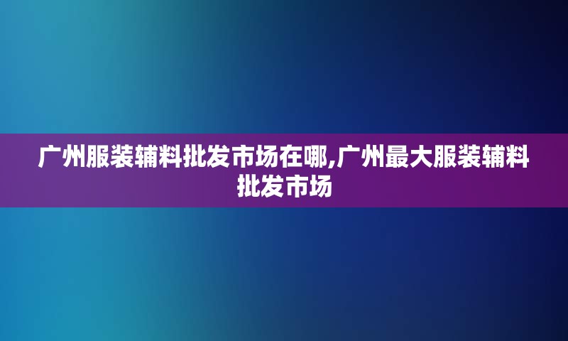 广州服装辅料批发市场在哪,广州最大服装辅料批发市场