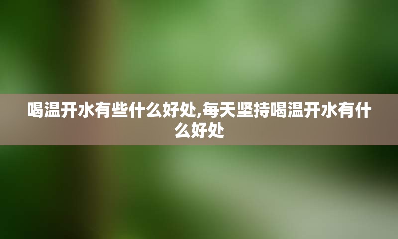 喝温开水有些什么好处,每天坚持喝温开水有什么好处