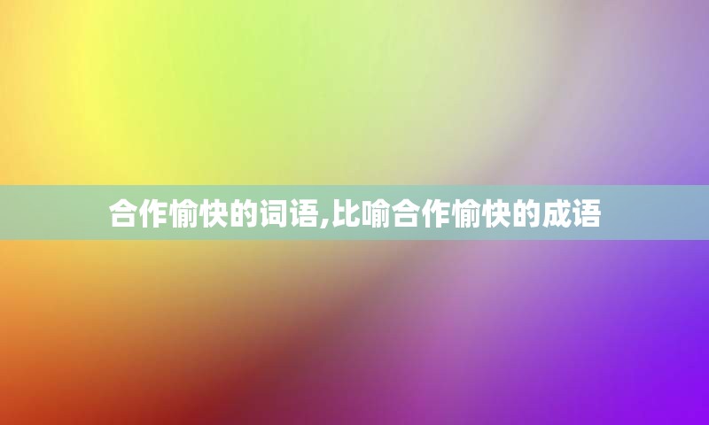 合作愉快的词语,比喻合作愉快的成语