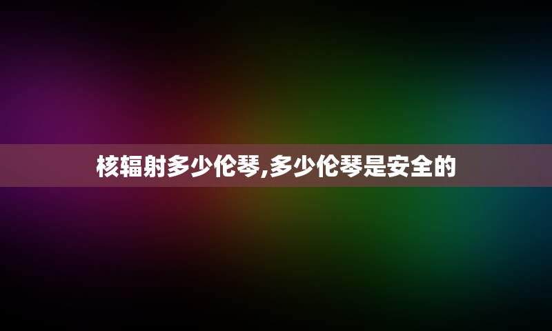 核辐射多少伦琴,多少伦琴是安全的