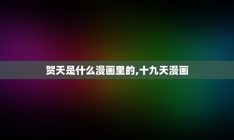 贺天是什么漫画里的,十九天漫画