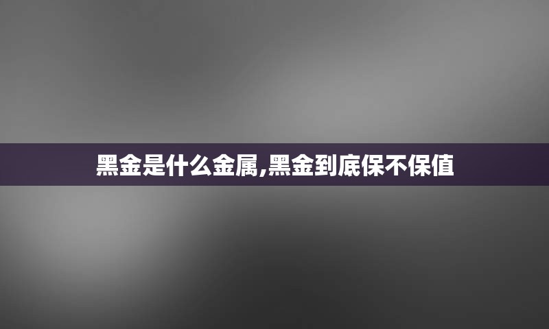 黑金是什么金属,黑金到底保不保值