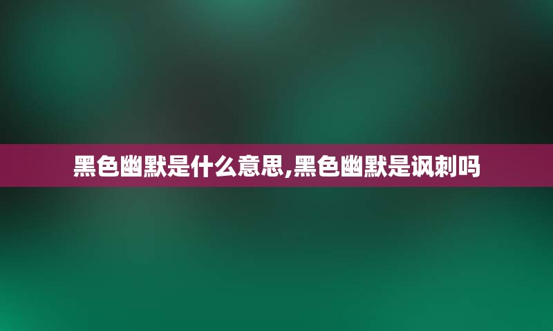 黑色幽默是什么意思,黑色幽默是讽刺吗