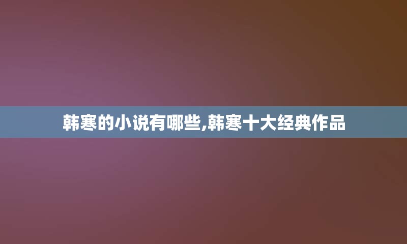 韩寒的小说有哪些,韩寒十大经典作品