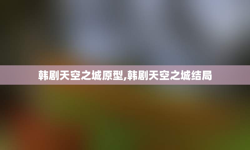 韩剧天空之城原型,韩剧天空之城结局
