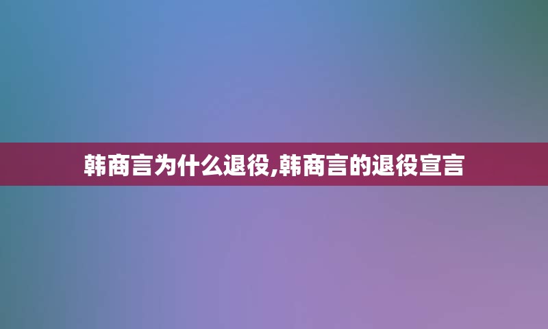 韩商言为什么退役,韩商言的退役宣言