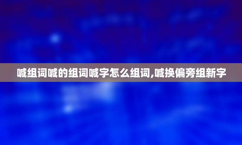 喊组词喊的组词喊字怎么组词,喊换偏旁组新字