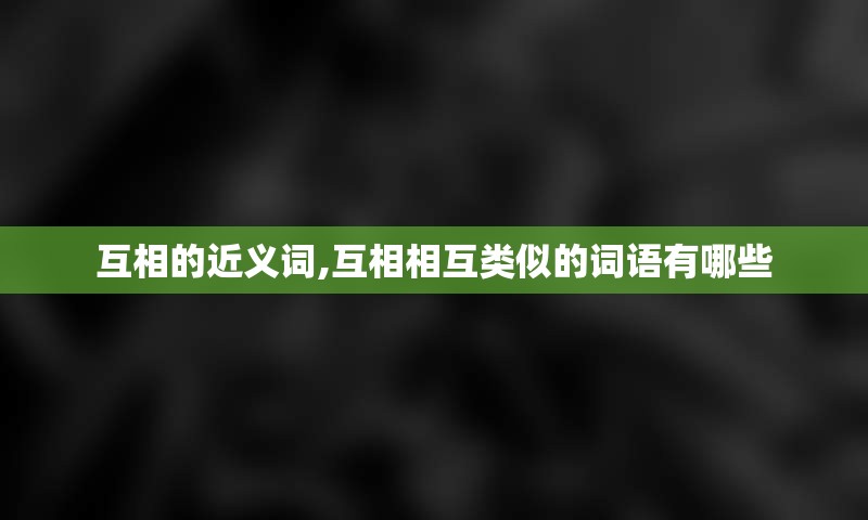 互相的近义词,互相相互类似的词语有哪些