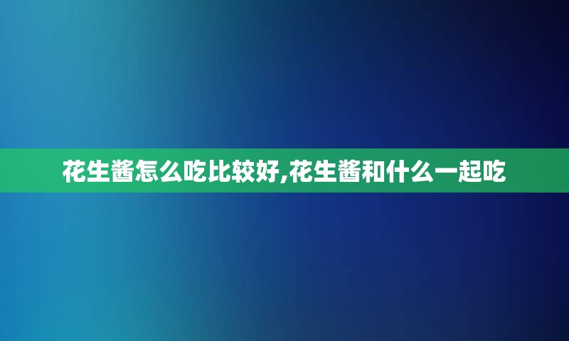 花生酱怎么吃比较好,花生酱和什么一起吃