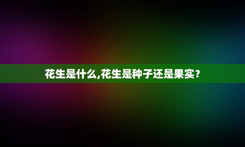 花生是什么,花生是种子还是果实？