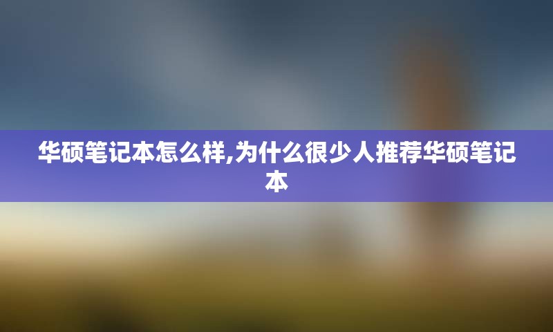 华硕笔记本怎么样,为什么很少人推荐华硕笔记本