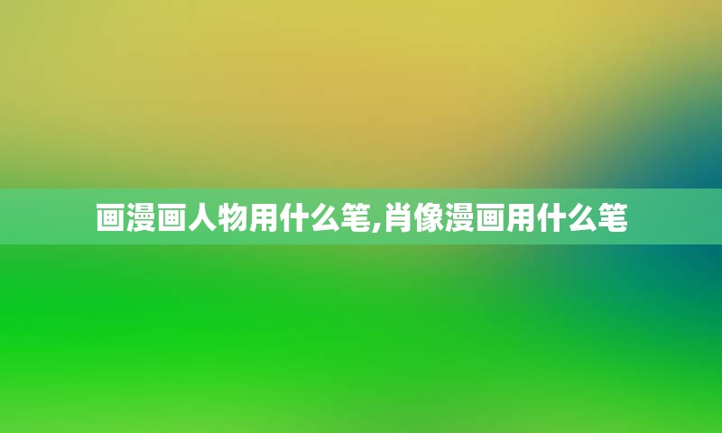 画漫画人物用什么笔,肖像漫画用什么笔