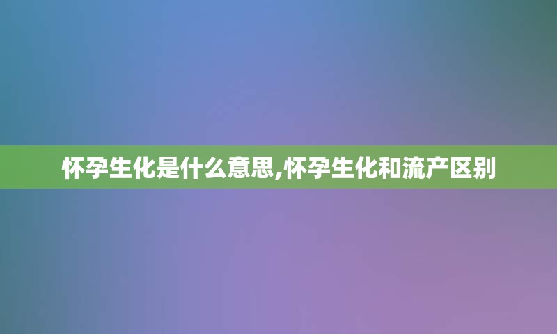 怀孕生化是什么意思,怀孕生化和流产区别
